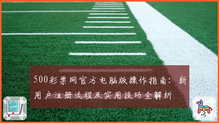 500彩票网官方电脑版操作指南：新用户注册流程及实用技巧全解析