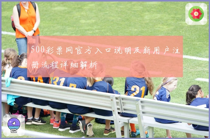 500彩票网官方入口说明及新用户注册流程详细解析