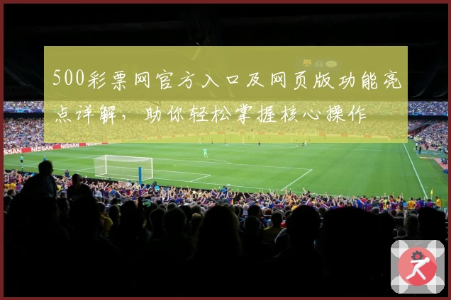 500彩票网官方入口及网页版功能亮点详解，助你轻松掌握核心操作
