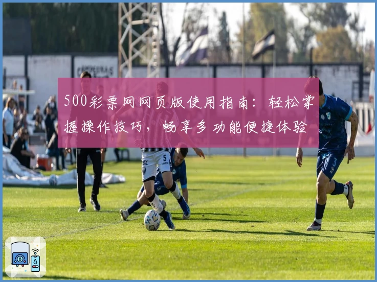 500彩票网网页版使用指南：轻松掌握操作技巧，畅享多功能便捷体验