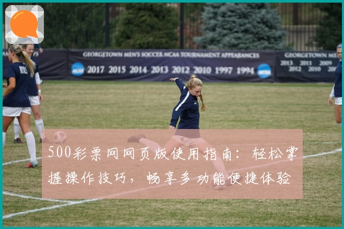 500彩票网网页版使用指南：轻松掌握操作技巧，畅享多功能便捷体验