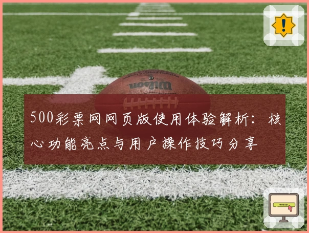 500彩票网网页版使用体验解析：核心功能亮点与用户操作技巧分享