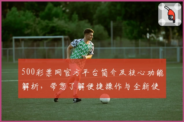 500彩票网官方平台简介及核心功能解析，带您了解便捷操作与全新使用体验