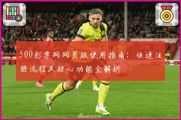 500彩票网网页版使用指南：快速注册流程及核心功能全解析