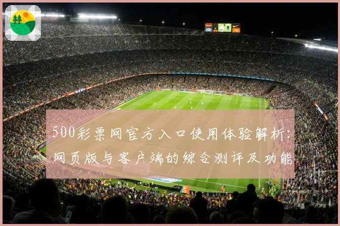 500彩票网官方入口使用体验解析：网页版与客户端的综合测评及功能亮点分析