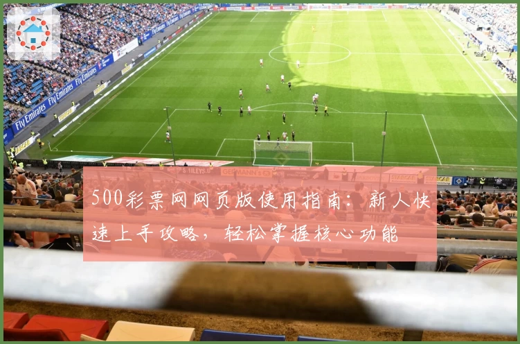 500彩票网网页版使用指南：新人快速上手攻略，轻松掌握核心功能