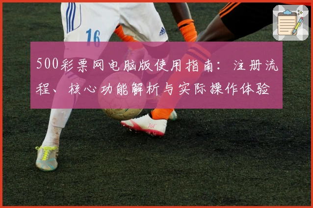 500彩票网电脑版使用指南：注册流程、核心功能解析与实际操作体验分享
