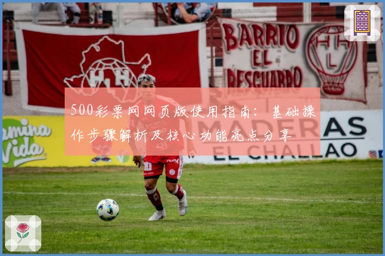 500彩票网网页版使用指南：基础操作步骤解析及核心功能亮点分享