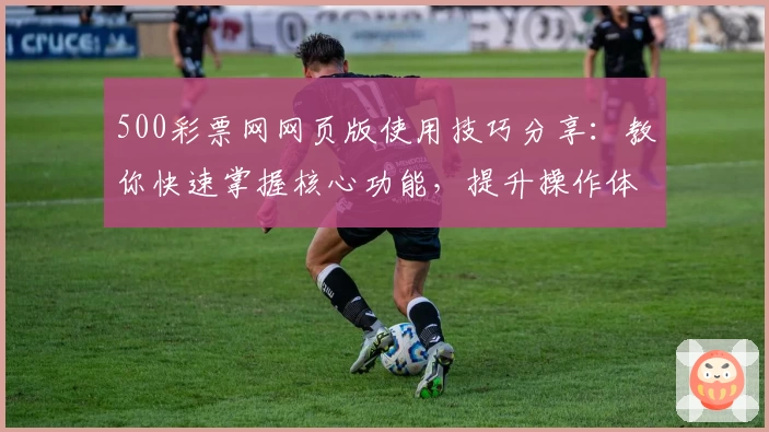 500彩票网网页版使用技巧分享：教你快速掌握核心功能，提升操作体验