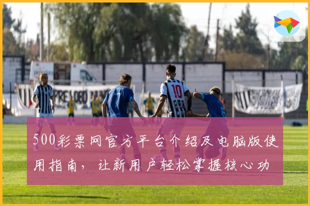 500彩票网官方平台介绍及电脑版使用指南，让新用户轻松掌握核心功能