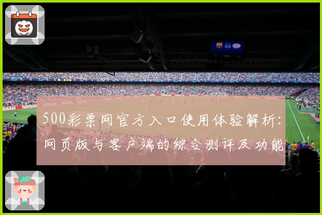 500彩票网官方入口使用体验解析:网页版与客户端的综合测评及功能亮点分析