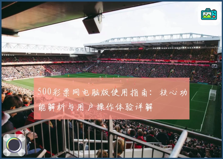 500彩票网电脑版使用指南：核心功能解析与用户操作体验详解
