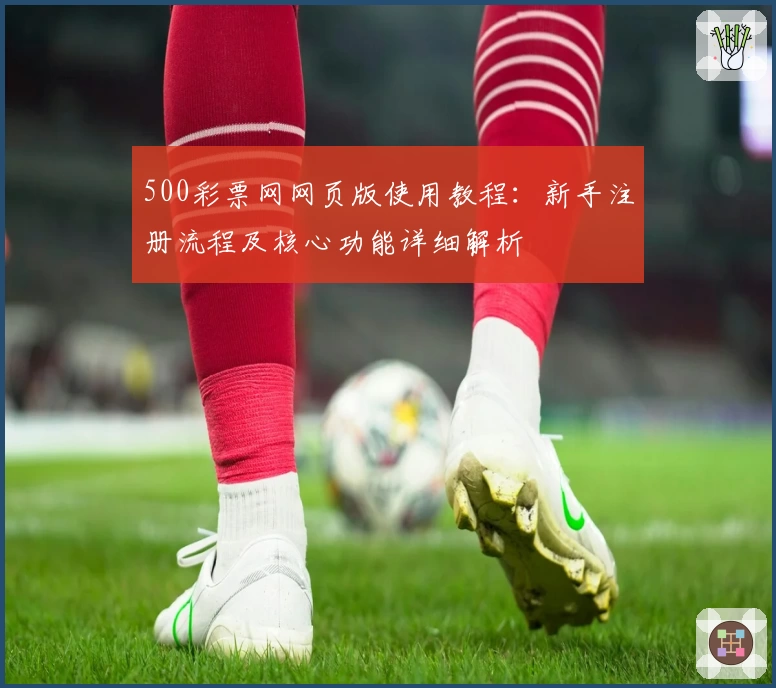 500彩票网网页版使用教程:新手注册流程及核心功能详细解析
