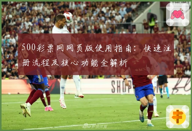 500彩票网网页版使用指南：快速注册流程及核心功能全解析