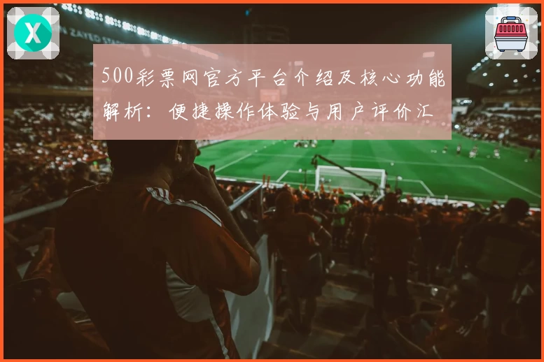 500彩票网官方平台介绍及核心功能解析：便捷操作体验与用户评价汇总