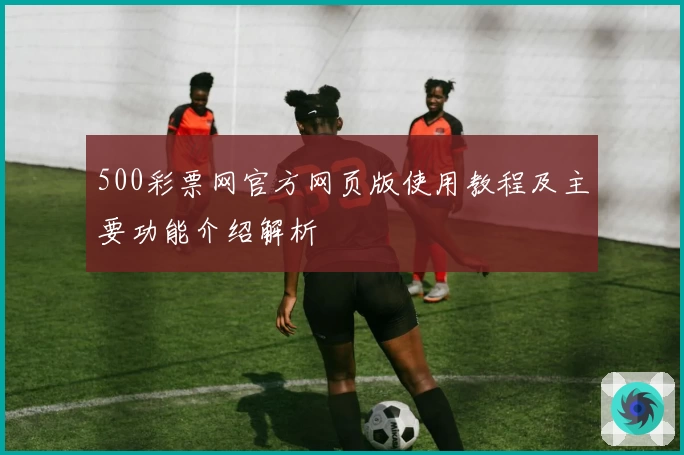 500彩票网官方网页版使用教程及主要功能介绍解析