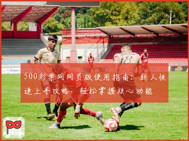 500彩票网网页版使用指南：新人快速上手攻略，轻松掌握核心功能
