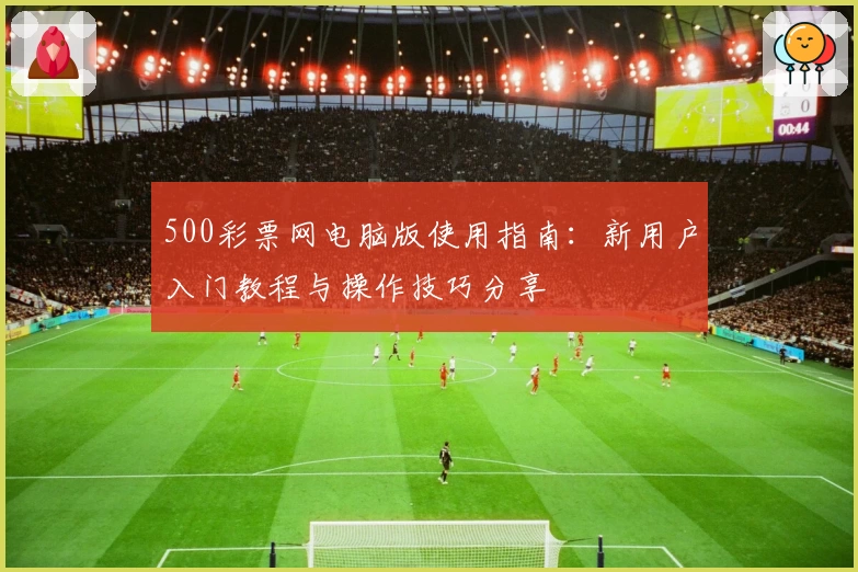 500彩票网电脑版使用指南：新用户入门教程与操作技巧分享