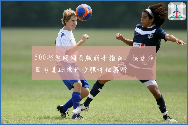 500彩票网网页版新手指南：快速注册与基础操作步骤详细解析
