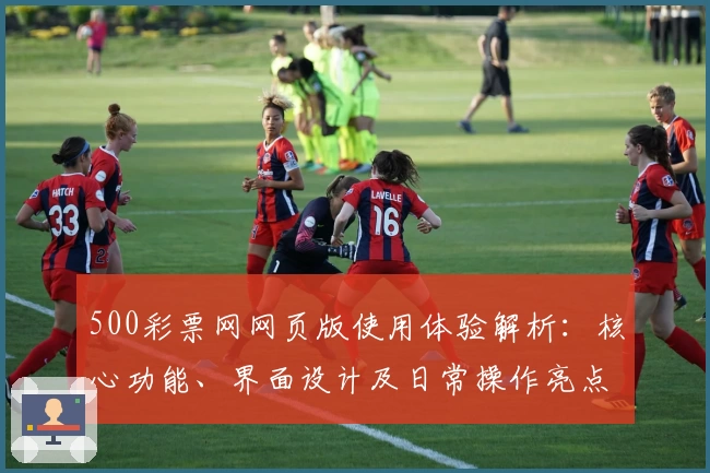 500彩票网网页版使用体验解析：核心功能、界面设计及日常操作亮点分享