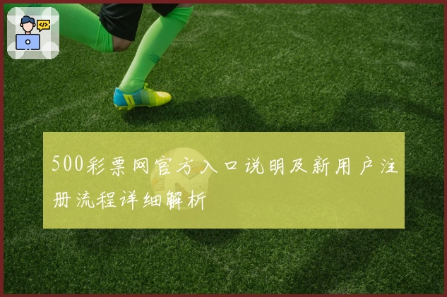500彩票网官方入口说明及新用户注册流程详细解析