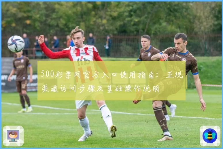 500彩票网官方入口使用指南：正规渠道访问步骤及基础操作说明