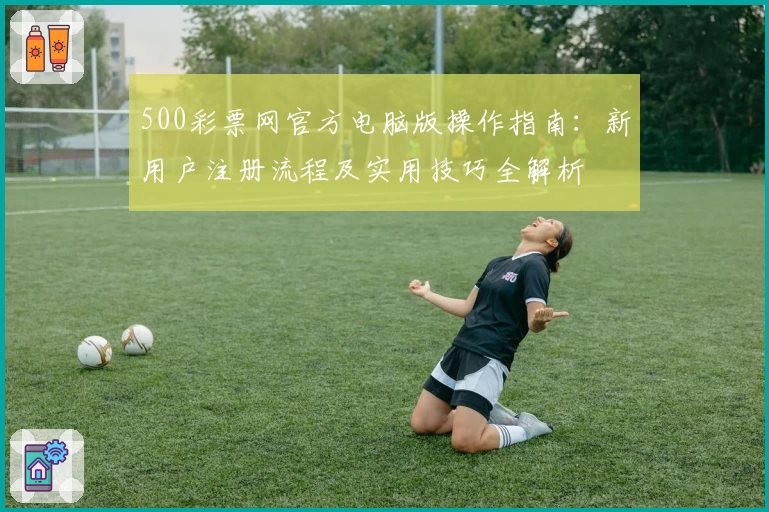 500彩票网官方电脑版操作指南：新用户注册流程及实用技巧全解析