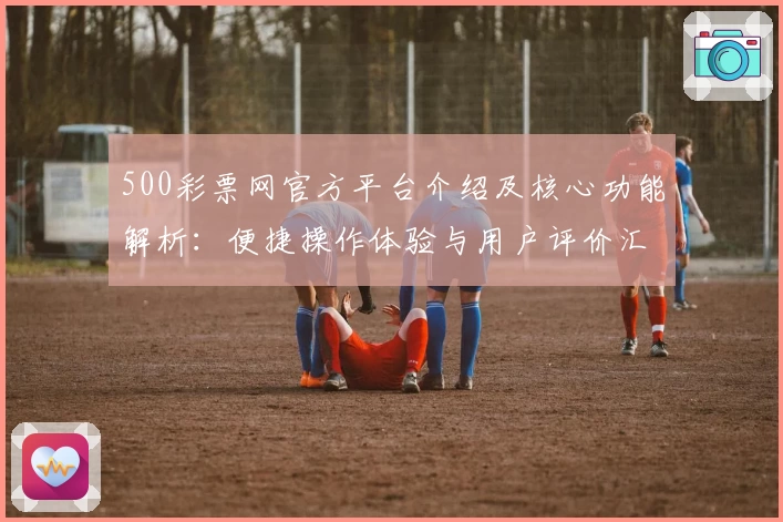 500彩票网官方平台介绍及核心功能解析：便捷操作体验与用户评价汇总