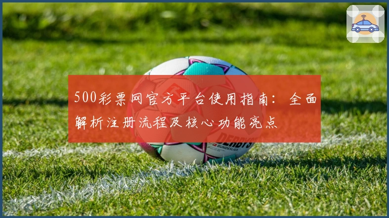 500彩票网官方平台使用指南：全面解析注册流程及核心功能亮点