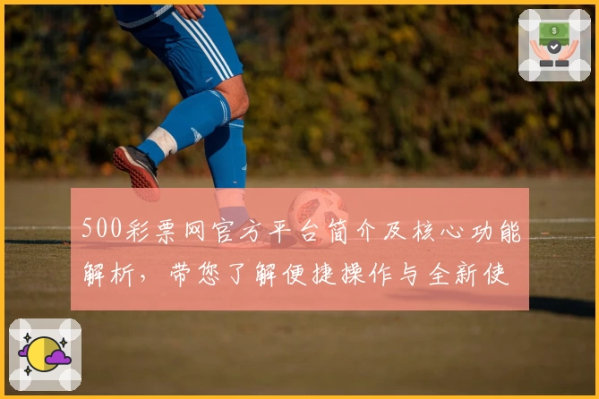 500彩票网官方平台简介及核心功能解析，带您了解便捷操作与全新使用体验