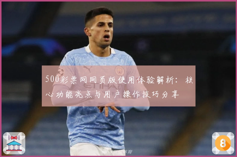 500彩票网网页版使用体验解析:核心功能亮点与用户操作技巧分享