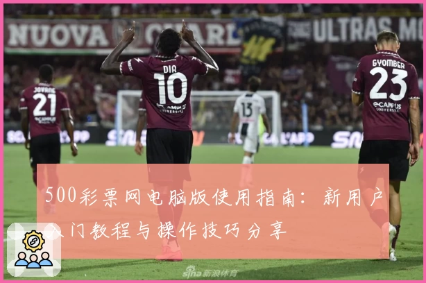 500彩票网电脑版使用指南：新用户入门教程与操作技巧分享