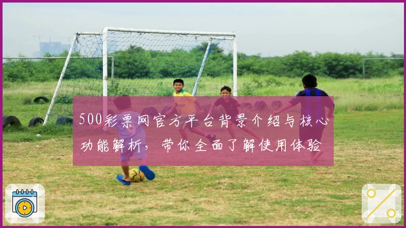 500彩票网官方平台背景介绍与核心功能解析，带你全面了解使用体验与便捷服务