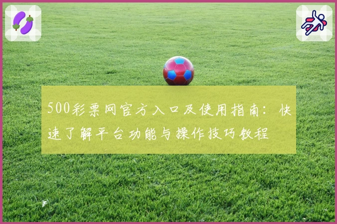 500彩票网官方入口及使用指南：快速了解平台功能与操作技巧教程