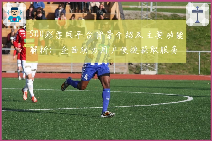 500彩票网平台背景介绍及主要功能解析：全面助力用户便捷获取服务
