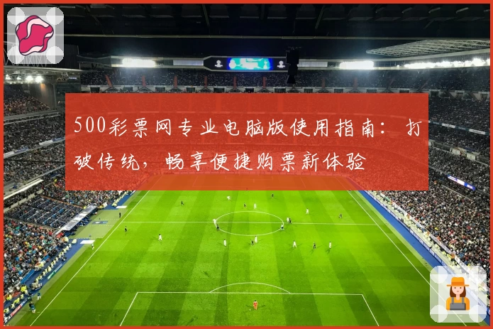 500彩票网专业电脑版使用指南：打破传统，畅享便捷购票新体验
