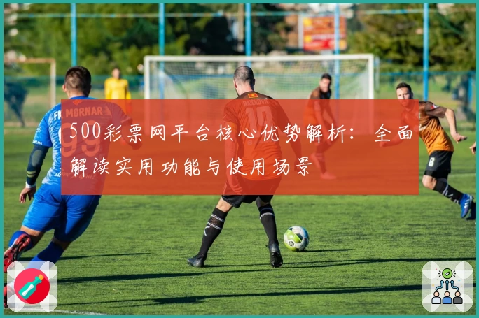 500彩票网平台核心优势解析：全面解读实用功能与使用场景