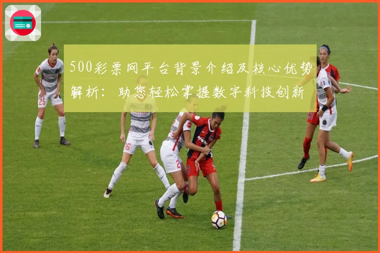 500彩票网平台背景介绍及核心优势解析：助您轻松掌握数字科技创新应用