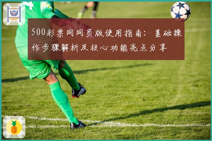 500彩票网网页版使用指南：基础操作步骤解析及核心功能亮点分享